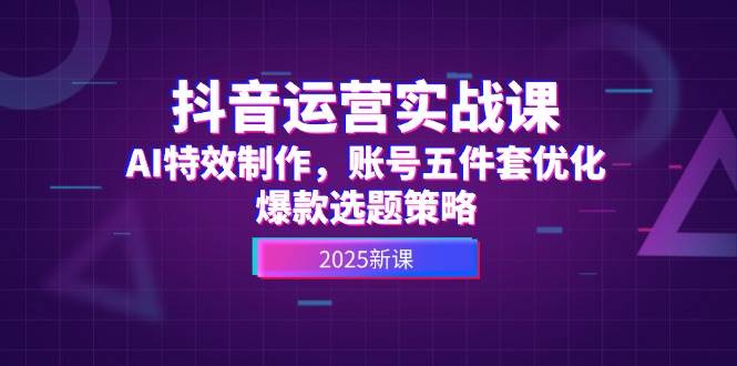抖音运营实战课，AI特效制作，账号五件套优化，爆款选题策略摄影摄像-剪辑后期-编剧导演课程影视课程众筹