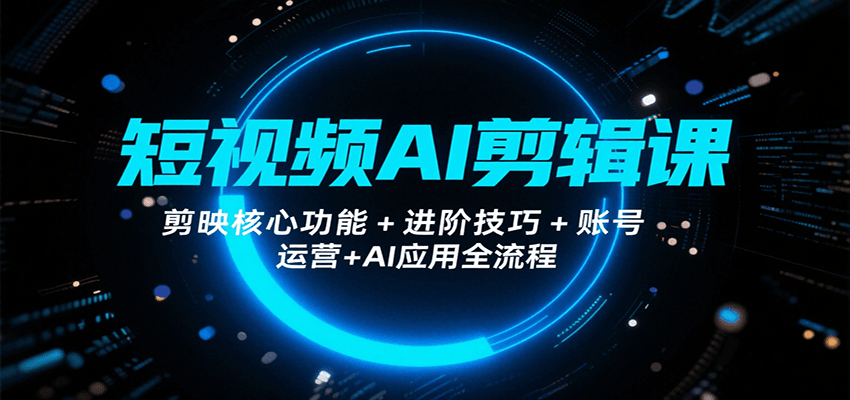 短视频AI剪辑课，剪映核心功能+进阶技巧+账号运营+AI应用全流程摄影摄像-剪辑后期-编剧导演课程影视课程众筹